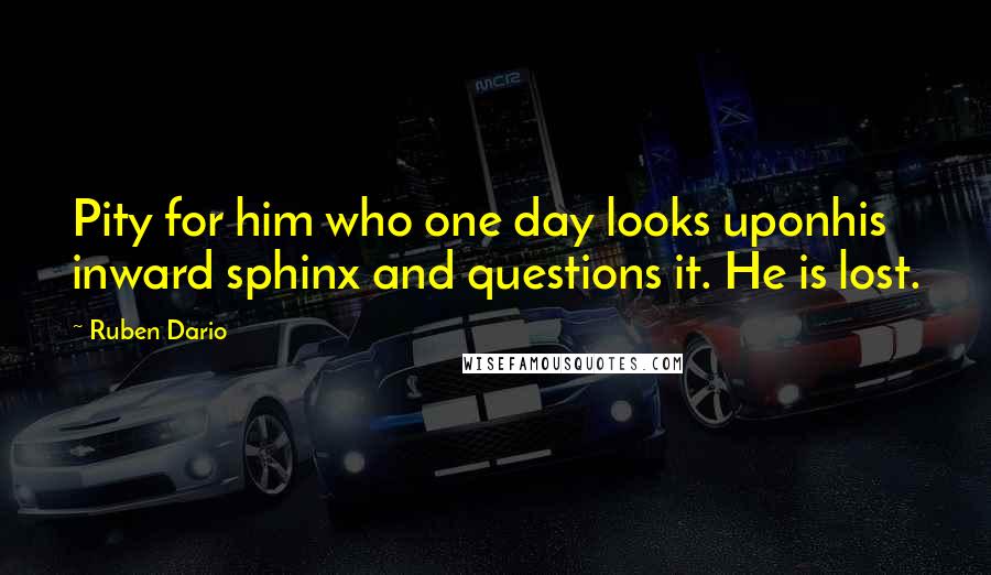 Ruben Dario Quotes: Pity for him who one day looks uponhis inward sphinx and questions it. He is lost.