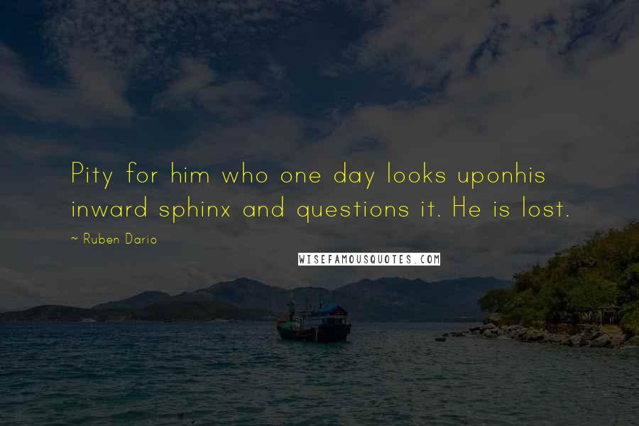 Ruben Dario Quotes: Pity for him who one day looks uponhis inward sphinx and questions it. He is lost.