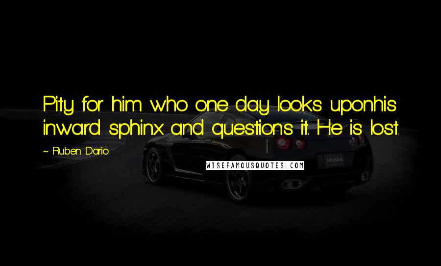 Ruben Dario Quotes: Pity for him who one day looks uponhis inward sphinx and questions it. He is lost.