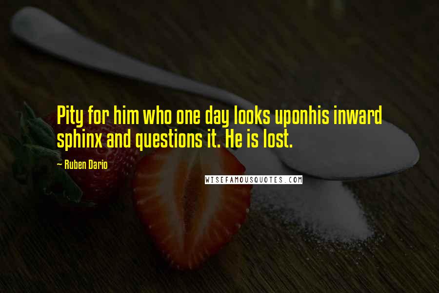 Ruben Dario Quotes: Pity for him who one day looks uponhis inward sphinx and questions it. He is lost.