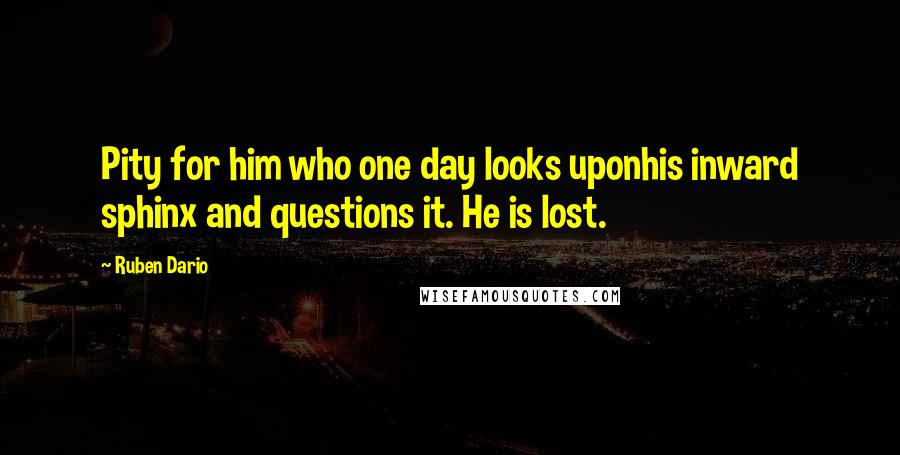 Ruben Dario Quotes: Pity for him who one day looks uponhis inward sphinx and questions it. He is lost.