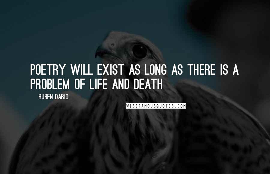 Ruben Dario Quotes: Poetry will exist as long as there is a problem of life and death