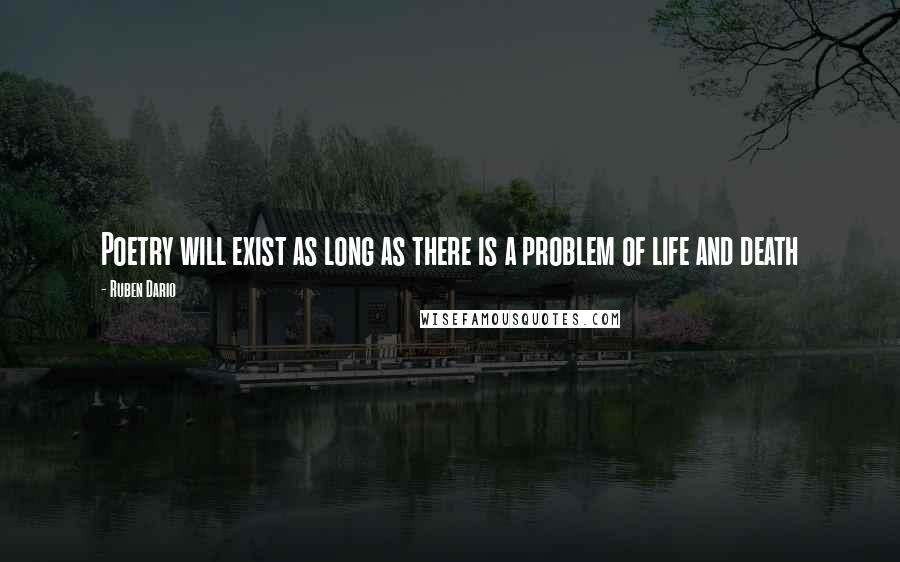 Ruben Dario Quotes: Poetry will exist as long as there is a problem of life and death