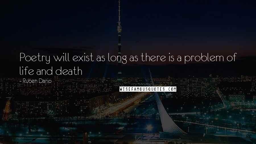 Ruben Dario Quotes: Poetry will exist as long as there is a problem of life and death