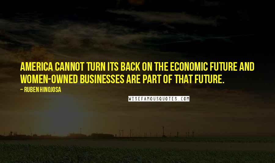 Ruben Hinojosa Quotes: America cannot turn its back on the economic future and women-owned businesses are part of that future.