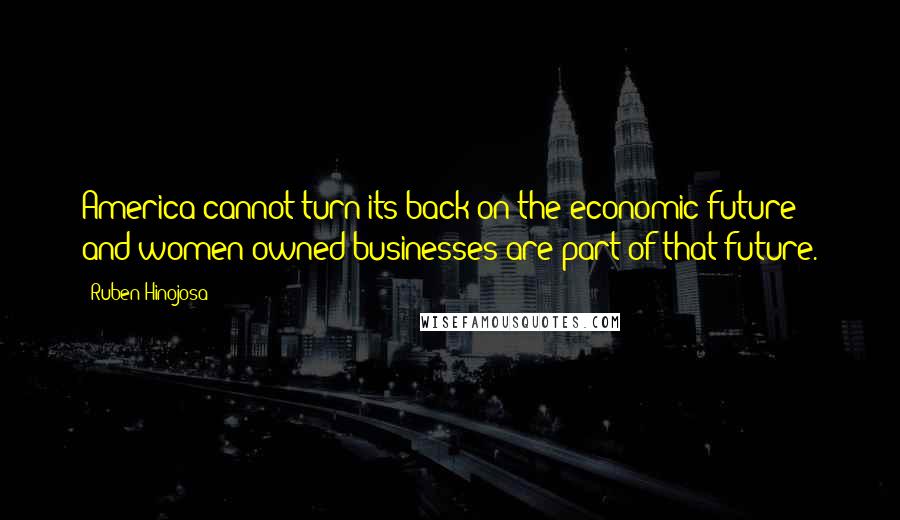 Ruben Hinojosa Quotes: America cannot turn its back on the economic future and women-owned businesses are part of that future.