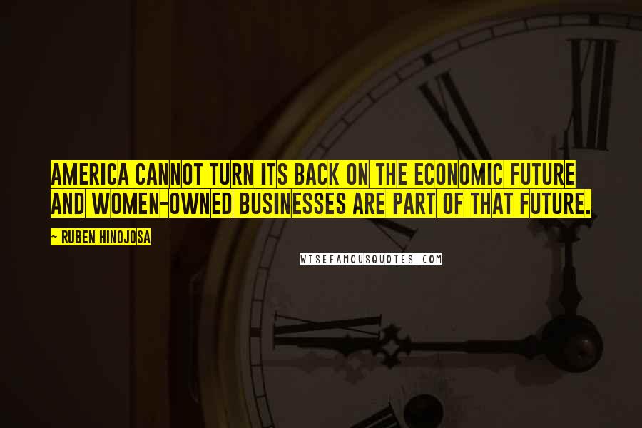 Ruben Hinojosa Quotes: America cannot turn its back on the economic future and women-owned businesses are part of that future.