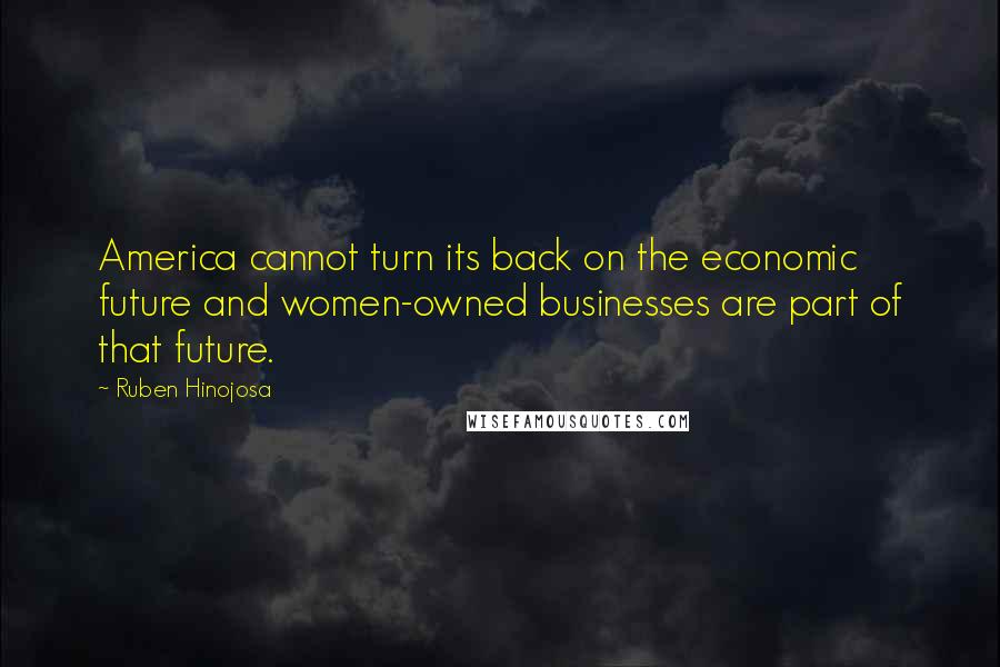 Ruben Hinojosa Quotes: America cannot turn its back on the economic future and women-owned businesses are part of that future.