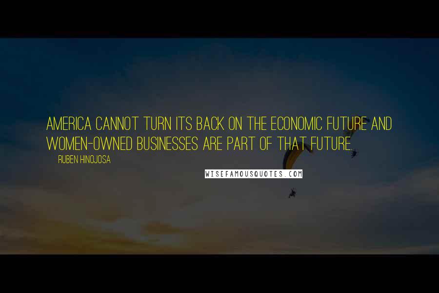 Ruben Hinojosa Quotes: America cannot turn its back on the economic future and women-owned businesses are part of that future.