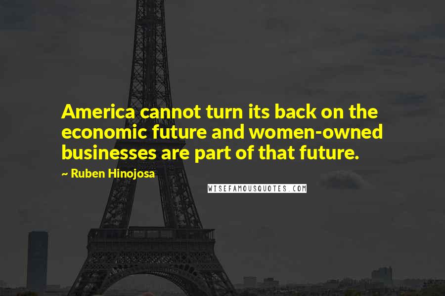 Ruben Hinojosa Quotes: America cannot turn its back on the economic future and women-owned businesses are part of that future.