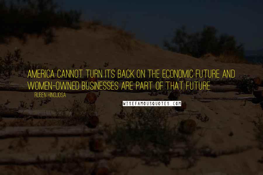 Ruben Hinojosa Quotes: America cannot turn its back on the economic future and women-owned businesses are part of that future.