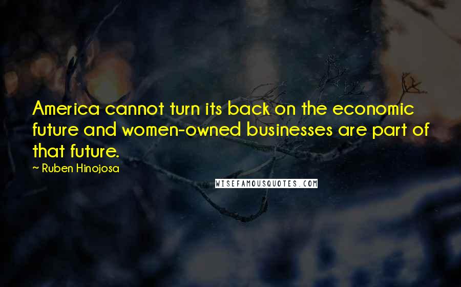 Ruben Hinojosa Quotes: America cannot turn its back on the economic future and women-owned businesses are part of that future.
