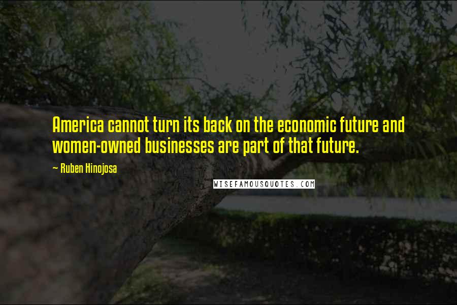 Ruben Hinojosa Quotes: America cannot turn its back on the economic future and women-owned businesses are part of that future.