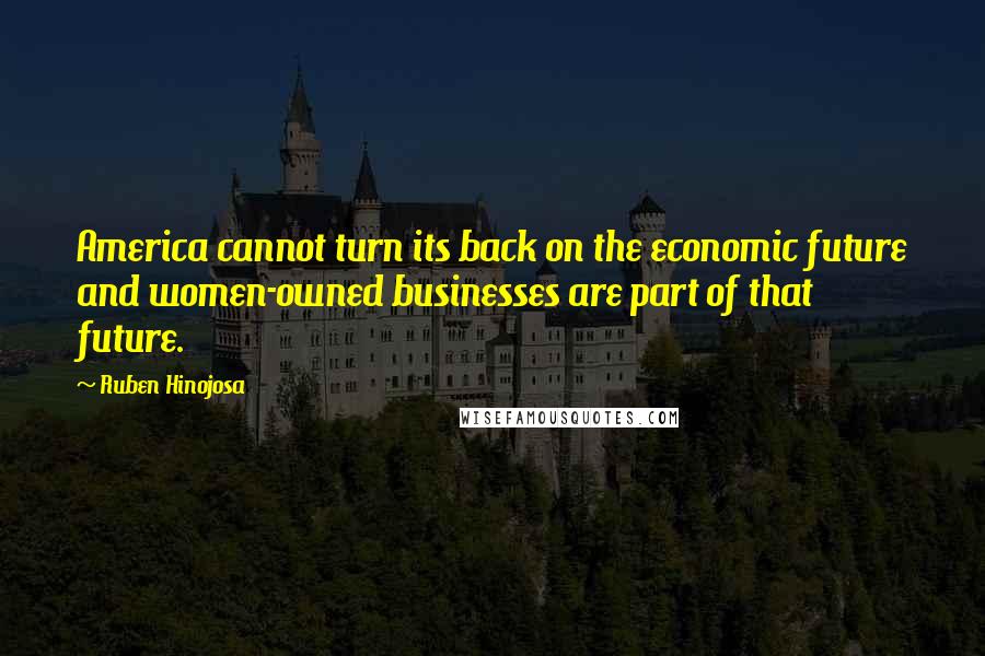 Ruben Hinojosa Quotes: America cannot turn its back on the economic future and women-owned businesses are part of that future.