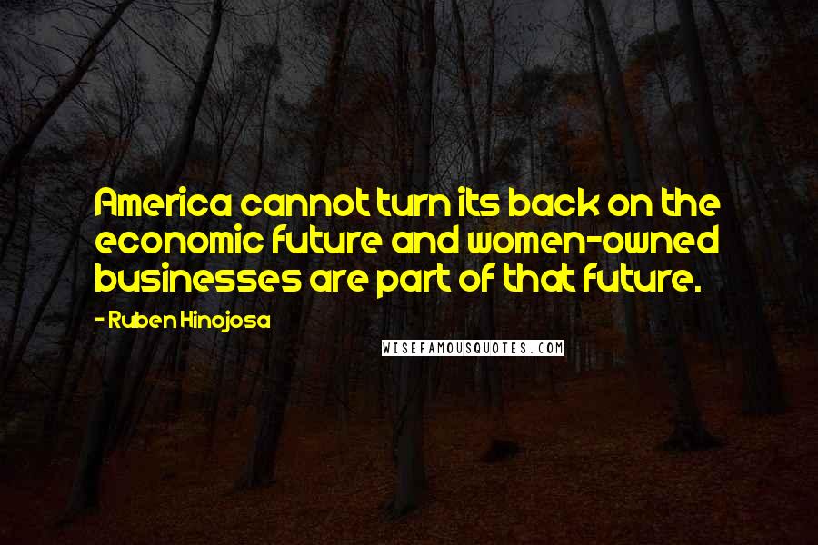 Ruben Hinojosa Quotes: America cannot turn its back on the economic future and women-owned businesses are part of that future.