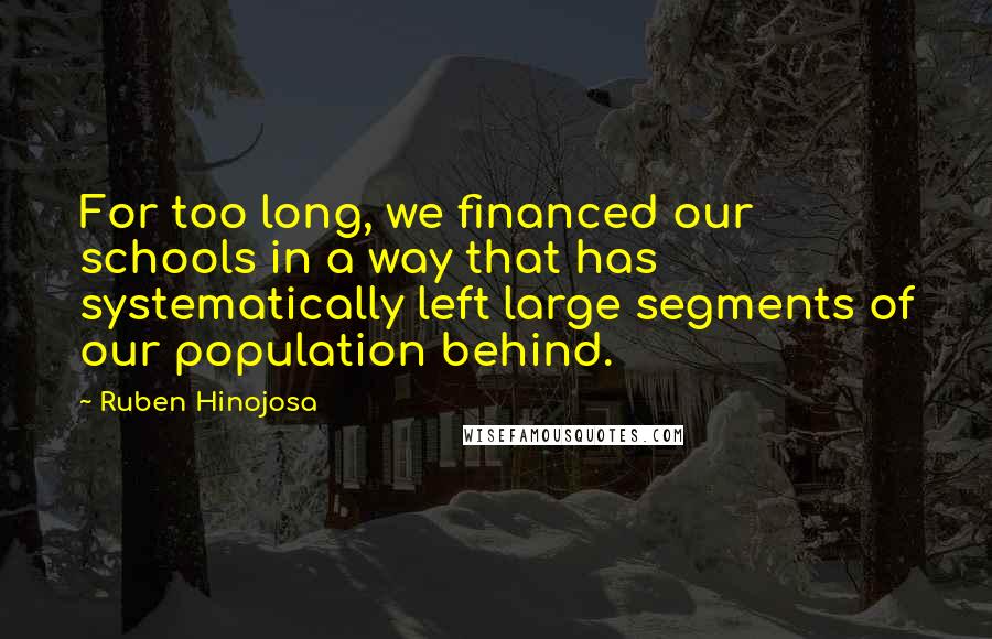 Ruben Hinojosa Quotes: For too long, we financed our schools in a way that has systematically left large segments of our population behind.