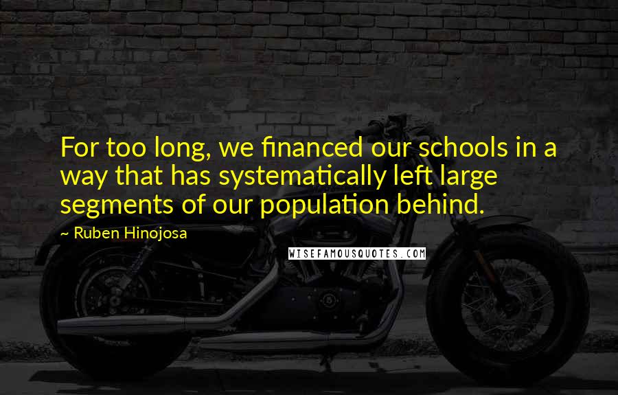 Ruben Hinojosa Quotes: For too long, we financed our schools in a way that has systematically left large segments of our population behind.