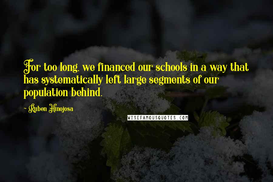 Ruben Hinojosa Quotes: For too long, we financed our schools in a way that has systematically left large segments of our population behind.