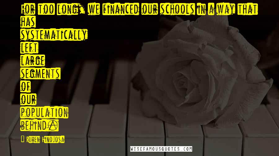 Ruben Hinojosa Quotes: For too long, we financed our schools in a way that has systematically left large segments of our population behind.