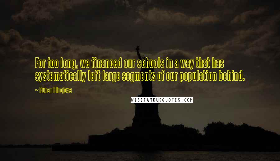 Ruben Hinojosa Quotes: For too long, we financed our schools in a way that has systematically left large segments of our population behind.