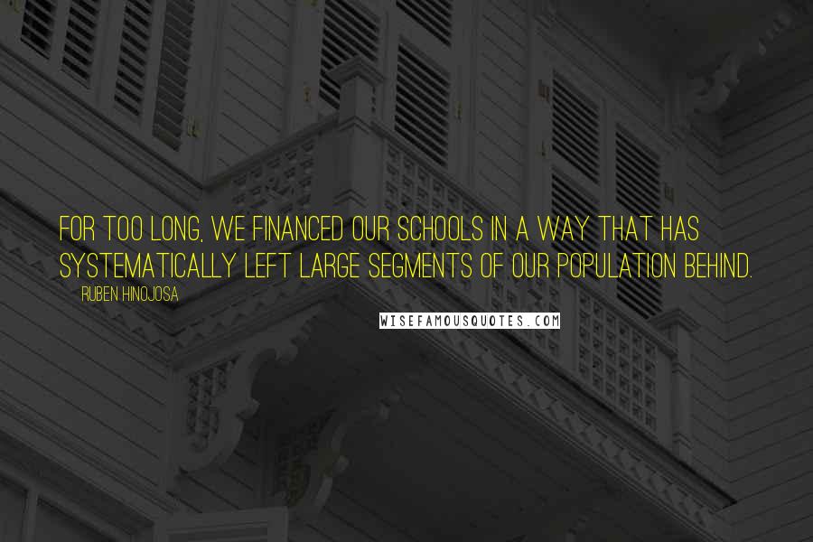 Ruben Hinojosa Quotes: For too long, we financed our schools in a way that has systematically left large segments of our population behind.
