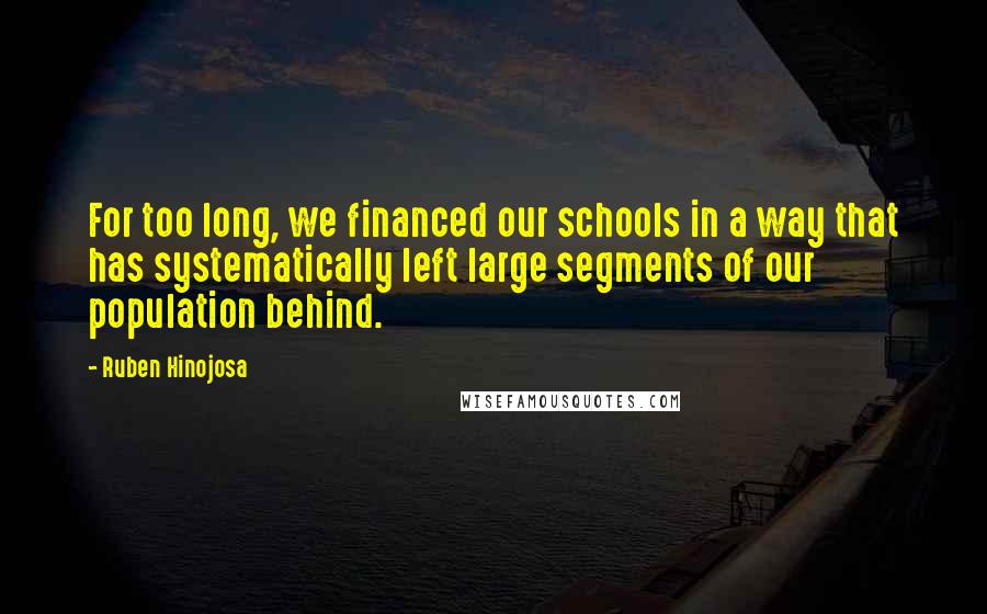 Ruben Hinojosa Quotes: For too long, we financed our schools in a way that has systematically left large segments of our population behind.