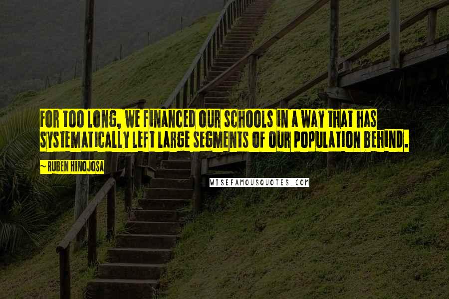 Ruben Hinojosa Quotes: For too long, we financed our schools in a way that has systematically left large segments of our population behind.