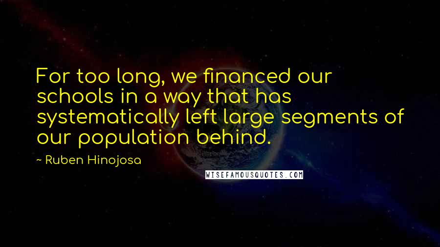 Ruben Hinojosa Quotes: For too long, we financed our schools in a way that has systematically left large segments of our population behind.