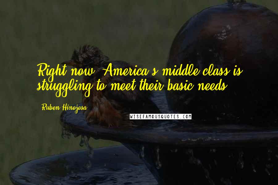 Ruben Hinojosa Quotes: Right now, America's middle class is struggling to meet their basic needs.