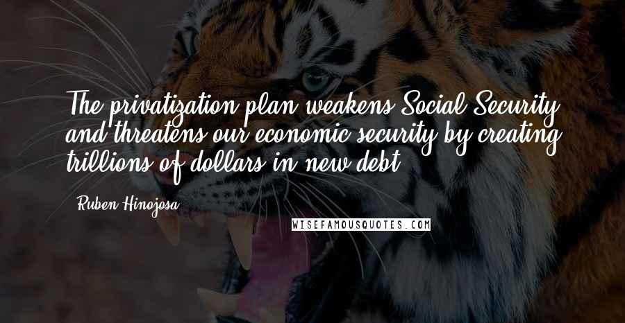 Ruben Hinojosa Quotes: The privatization plan weakens Social Security and threatens our economic security by creating trillions of dollars in new debt.