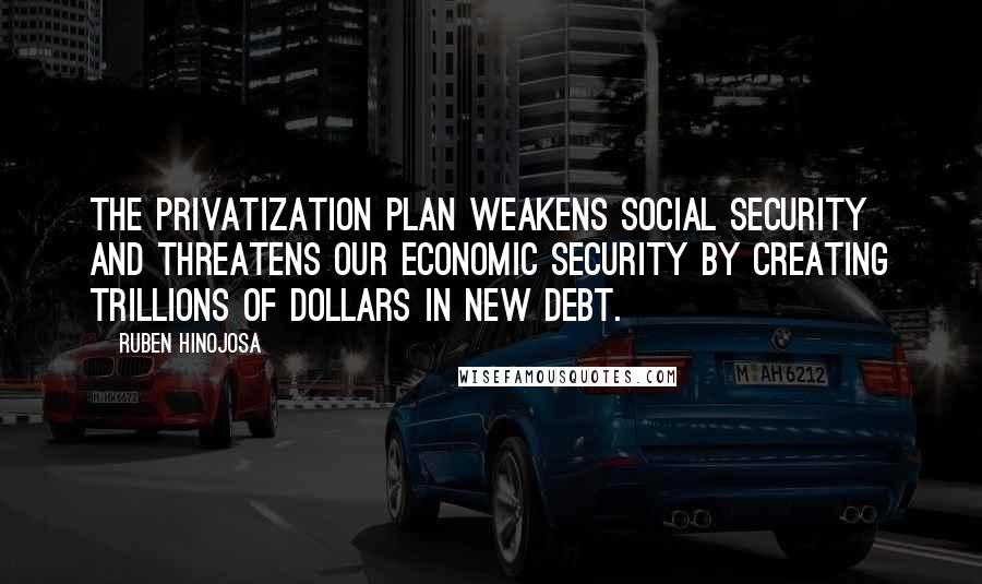 Ruben Hinojosa Quotes: The privatization plan weakens Social Security and threatens our economic security by creating trillions of dollars in new debt.