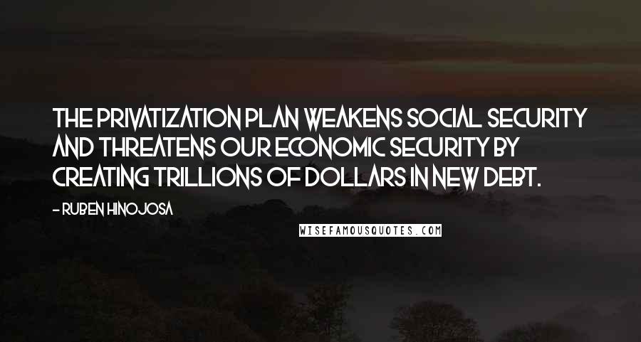 Ruben Hinojosa Quotes: The privatization plan weakens Social Security and threatens our economic security by creating trillions of dollars in new debt.