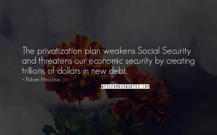 Ruben Hinojosa Quotes: The privatization plan weakens Social Security and threatens our economic security by creating trillions of dollars in new debt.