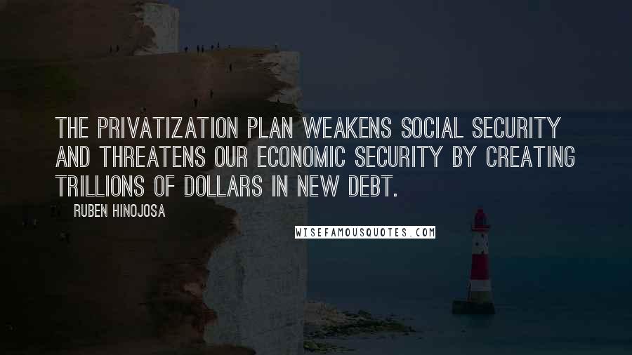 Ruben Hinojosa Quotes: The privatization plan weakens Social Security and threatens our economic security by creating trillions of dollars in new debt.