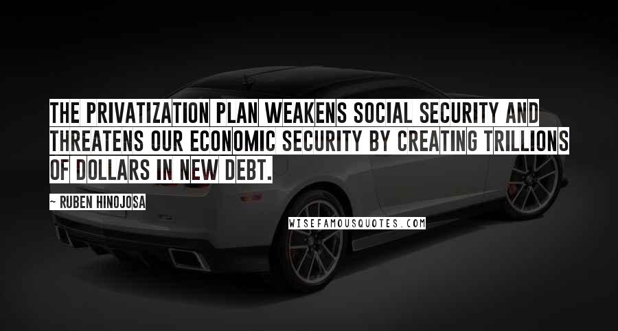 Ruben Hinojosa Quotes: The privatization plan weakens Social Security and threatens our economic security by creating trillions of dollars in new debt.