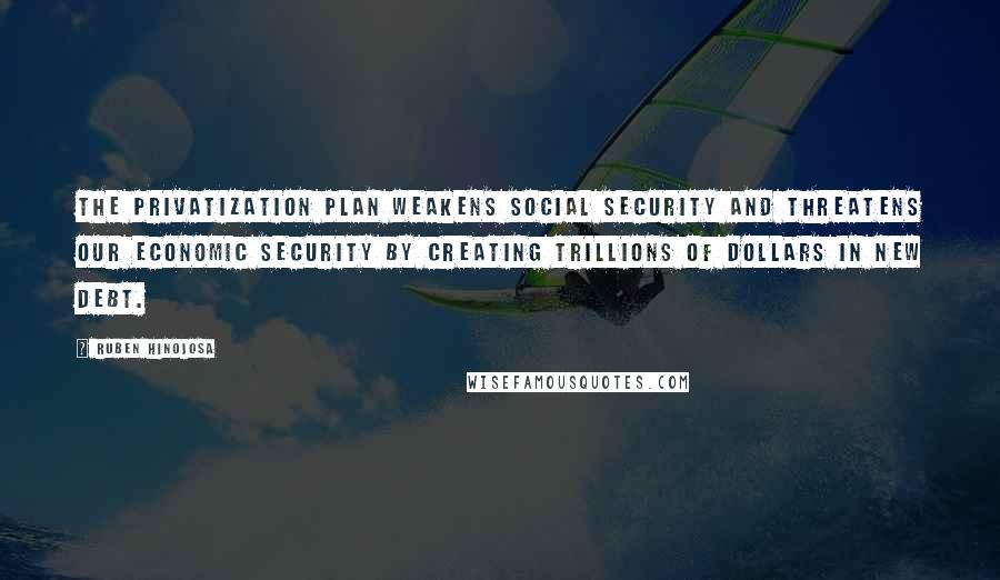 Ruben Hinojosa Quotes: The privatization plan weakens Social Security and threatens our economic security by creating trillions of dollars in new debt.