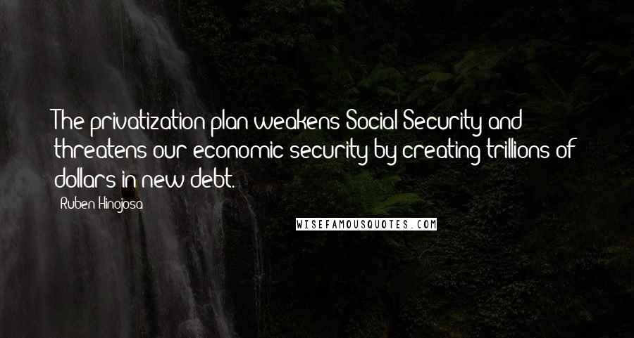 Ruben Hinojosa Quotes: The privatization plan weakens Social Security and threatens our economic security by creating trillions of dollars in new debt.