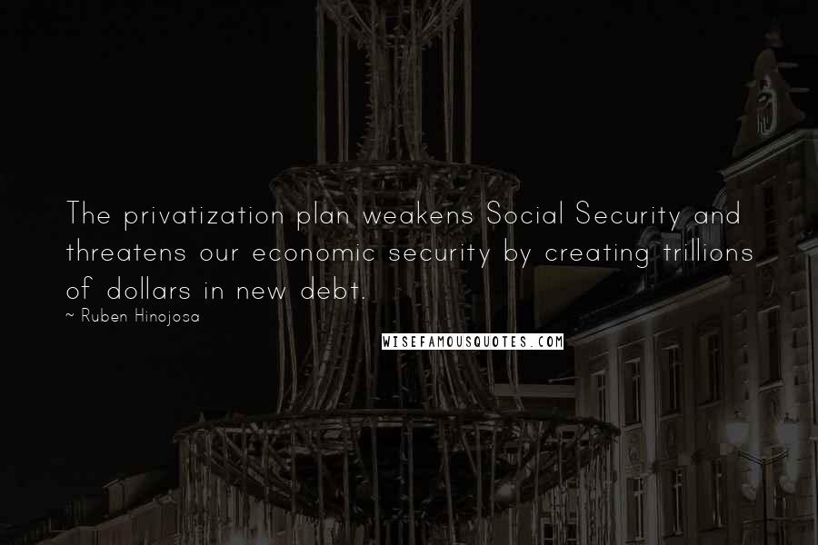 Ruben Hinojosa Quotes: The privatization plan weakens Social Security and threatens our economic security by creating trillions of dollars in new debt.