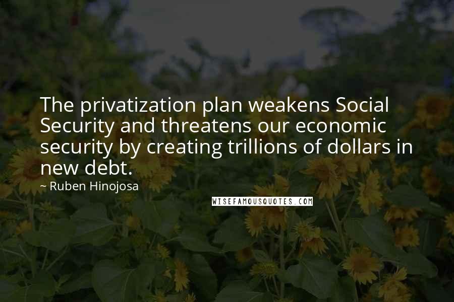 Ruben Hinojosa Quotes: The privatization plan weakens Social Security and threatens our economic security by creating trillions of dollars in new debt.