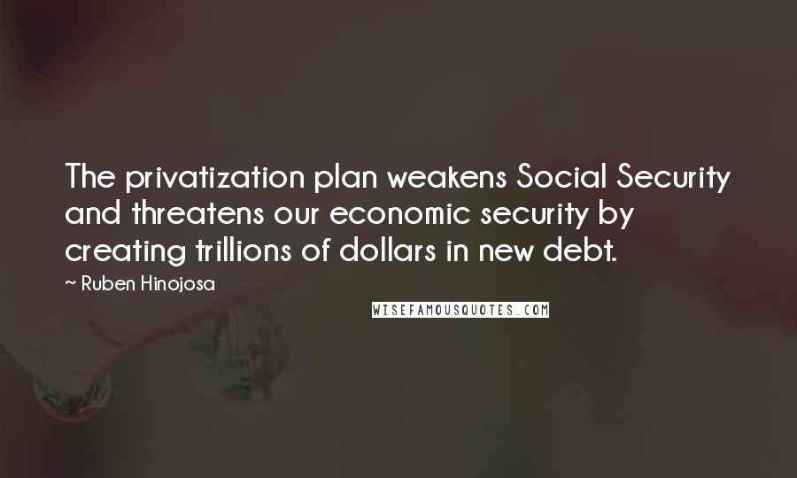 Ruben Hinojosa Quotes: The privatization plan weakens Social Security and threatens our economic security by creating trillions of dollars in new debt.