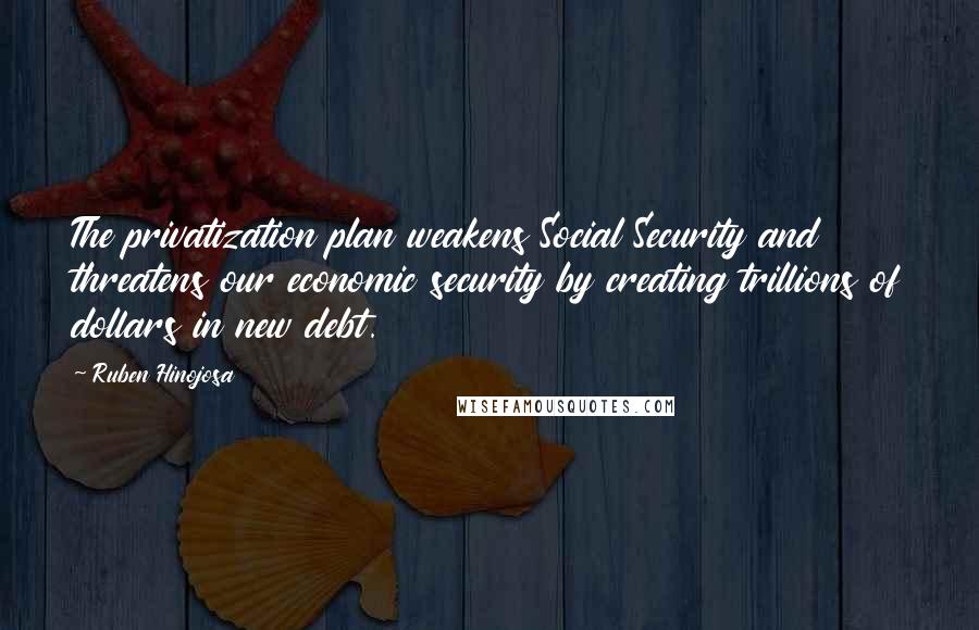 Ruben Hinojosa Quotes: The privatization plan weakens Social Security and threatens our economic security by creating trillions of dollars in new debt.