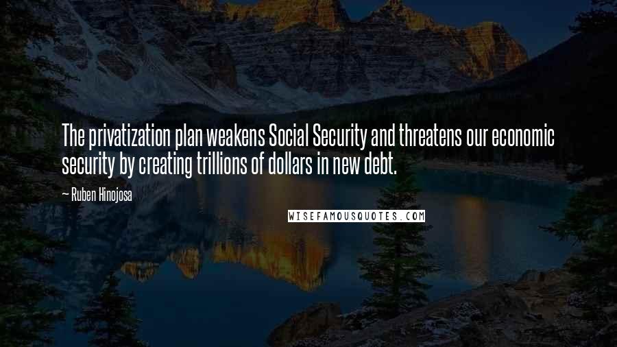 Ruben Hinojosa Quotes: The privatization plan weakens Social Security and threatens our economic security by creating trillions of dollars in new debt.