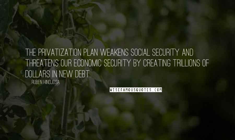 Ruben Hinojosa Quotes: The privatization plan weakens Social Security and threatens our economic security by creating trillions of dollars in new debt.