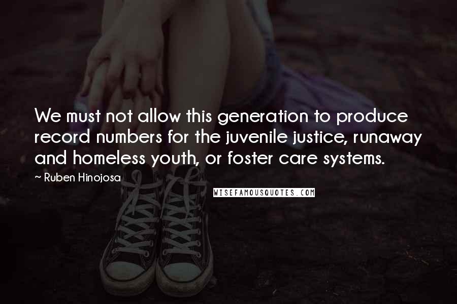 Ruben Hinojosa Quotes: We must not allow this generation to produce record numbers for the juvenile justice, runaway and homeless youth, or foster care systems.