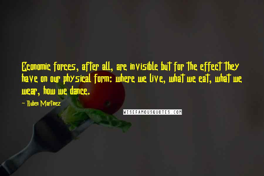 Ruben Martinez Quotes: Economic forces, after all, are invisible but for the effect they have on our physical form: where we live, what we eat, what we wear, how we dance.