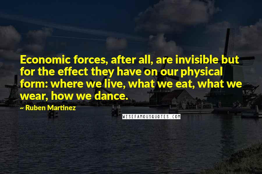 Ruben Martinez Quotes: Economic forces, after all, are invisible but for the effect they have on our physical form: where we live, what we eat, what we wear, how we dance.