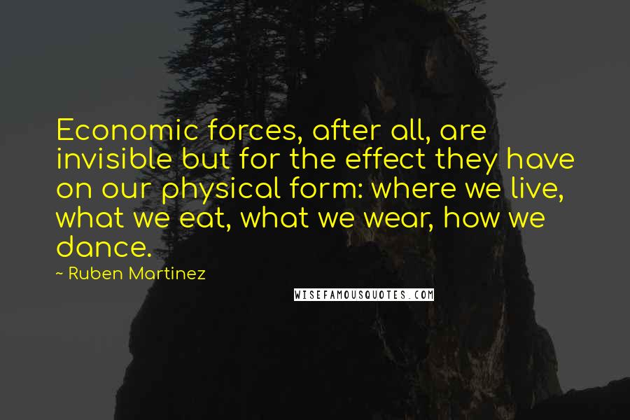 Ruben Martinez Quotes: Economic forces, after all, are invisible but for the effect they have on our physical form: where we live, what we eat, what we wear, how we dance.