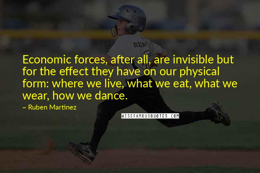 Ruben Martinez Quotes: Economic forces, after all, are invisible but for the effect they have on our physical form: where we live, what we eat, what we wear, how we dance.