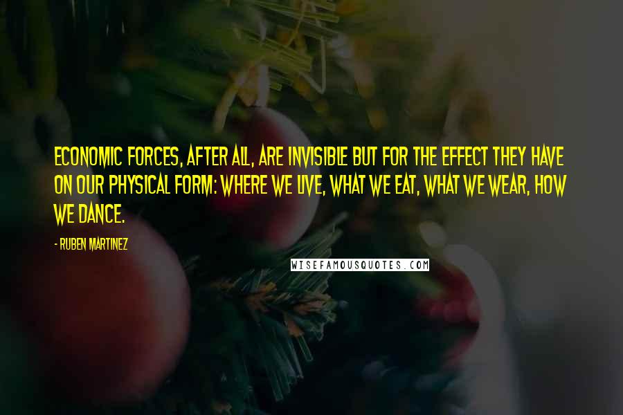 Ruben Martinez Quotes: Economic forces, after all, are invisible but for the effect they have on our physical form: where we live, what we eat, what we wear, how we dance.