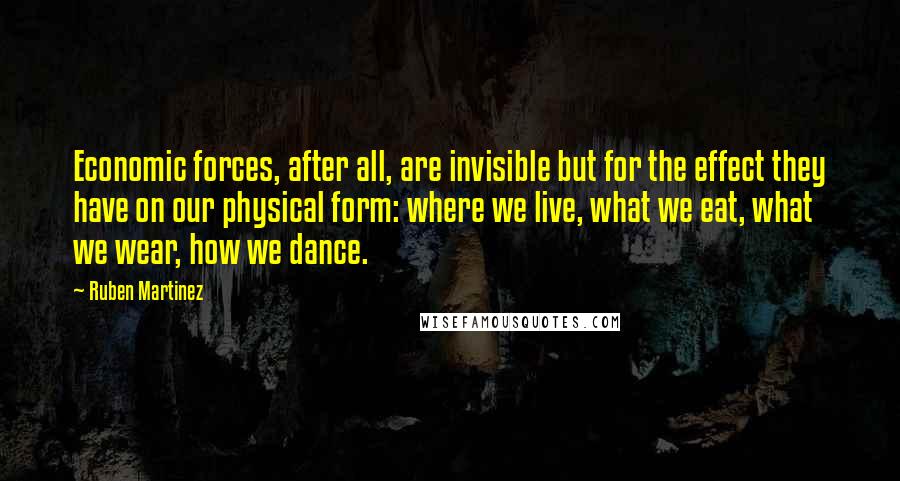 Ruben Martinez Quotes: Economic forces, after all, are invisible but for the effect they have on our physical form: where we live, what we eat, what we wear, how we dance.